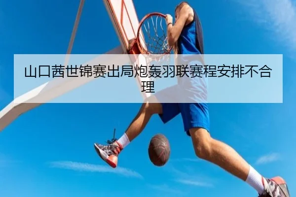 山口茜世锦赛出局炮轰羽联赛程安排不合理
